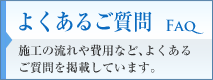 よくあるご質問～FAQ～ : 施工の流れや費用など、よくあるご質問を掲載しています。