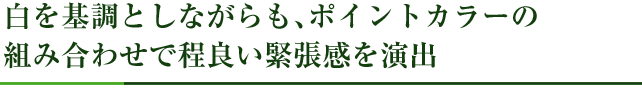 白を基調としながらも、ポイントカラーの組み合わせで程良い緊張感を演出