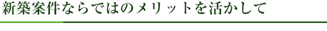 新築案件ならではのメリットを活かして