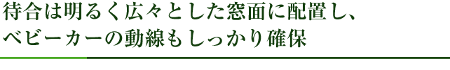 待合は明るく広々とした窓面に配置し、ベビーカーの導線もしっかり確保