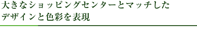 大きなショッピングセンターとマッチしたデザインと色彩を表現