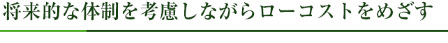 将来的な体制を考慮しながらローコストをめざす
