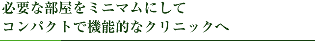 必要な部屋をミニマムにしてコンパクトで機能的なクリニックへ