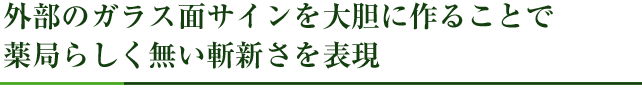 外部のガラス面サインを大胆に作ることで薬局らしく無い斬新さを表現