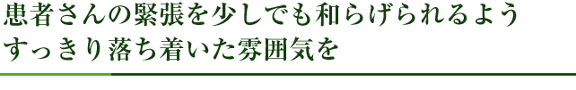 患者さんの緊張を少しでも和らげられるようすっきり落ち着いた雰囲気を