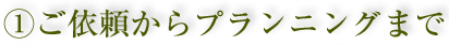 1.ご依頼からプランニングまで